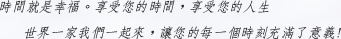 時間就是幸福。享受您的時間，享受您的人生 世界一家我們一起來，讓您的每一個時刻充滿了意義!